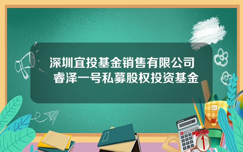 深圳宜投基金销售有限公司 睿泽一号私募股权投资基金